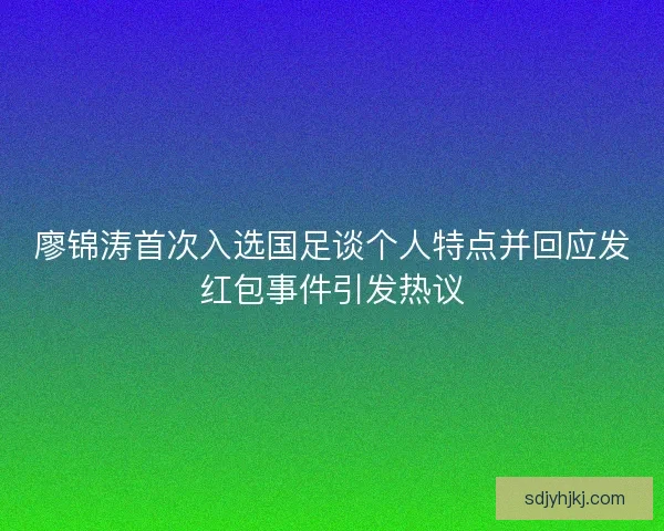 廖锦涛首次入选国足谈个人特点并回应发红包事件引发热议 廖锦涛首次入选国足谈个人特点并回应发红包事件引发热议