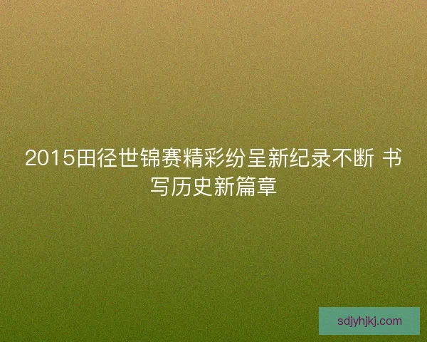 2015田径世锦赛精彩纷呈新纪录不断 书写历史新篇章