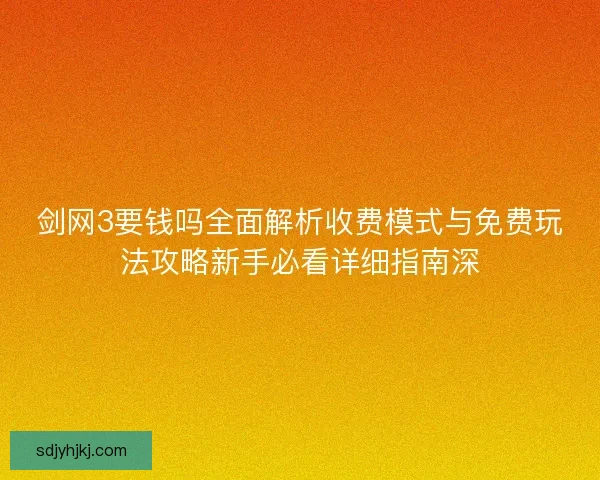 剑网3要钱吗全面解析收费模式与免费玩法攻略新手必看详细指南深