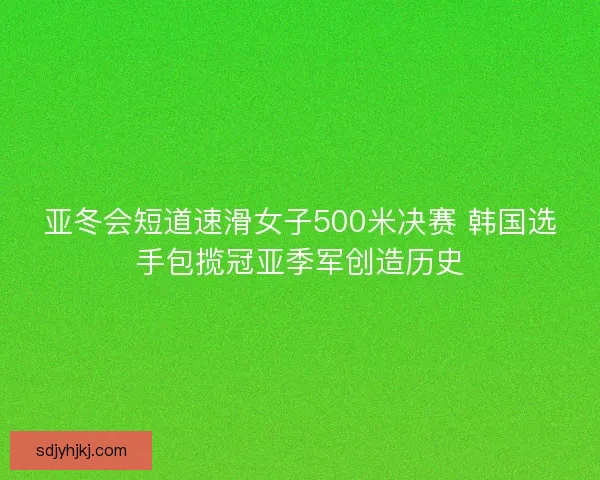 亚冬会短道速滑女子500米决赛 韩国选手包揽冠亚季军创造历史