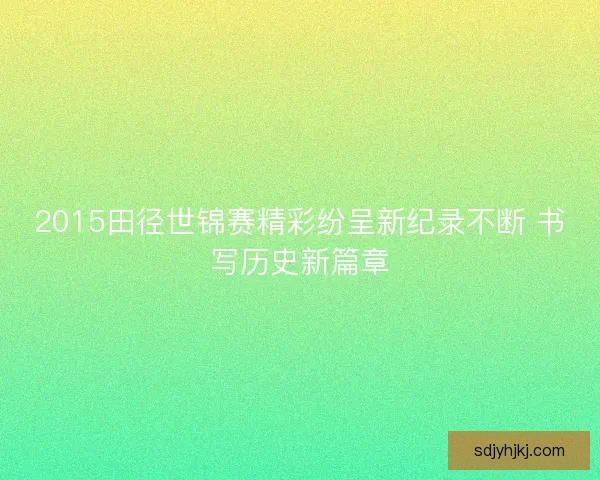 2015田径世锦赛精彩纷呈新纪录不断 书写历史新篇章 2015田径世锦赛精彩纷呈新纪录不断 书写历史新篇章