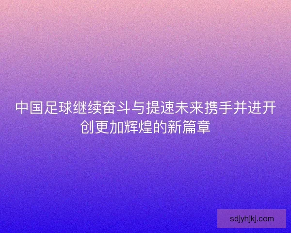 中国足球继续奋斗与提速未来携手并进开创更加辉煌的新篇章