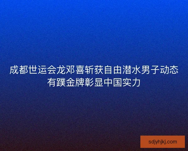 成都世运会龙邓喜斩获自由潜水男子动态有蹼金牌彰显中国实力