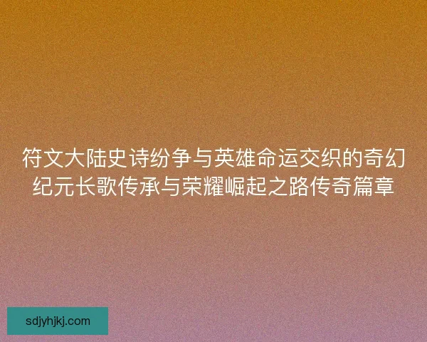 符文大陆史诗纷争与英雄命运交织的奇幻纪元长歌传承与荣耀崛起之路传奇篇章